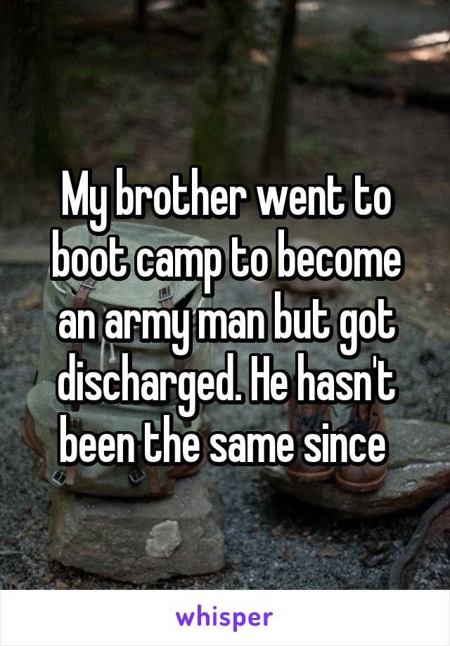 My brother went to boot camp to become an army man but got discharged. He hasn't been the same since 