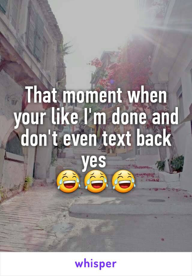 That moment when your like I'm done and don't even text back yes 
😂😂😂