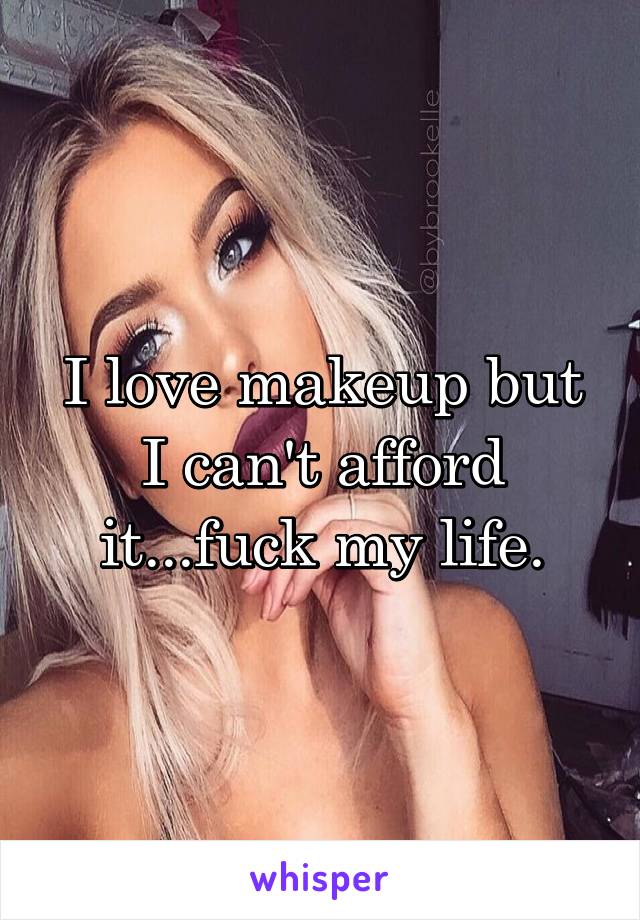 I love makeup but I can't afford it...fuck my life.