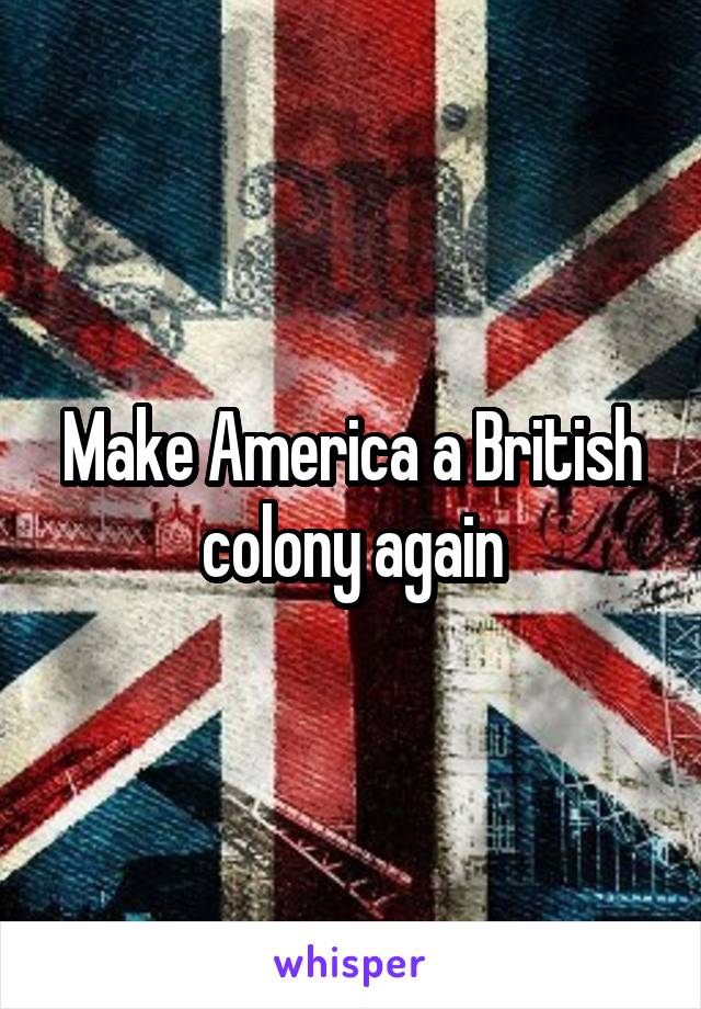 Make America a British colony again