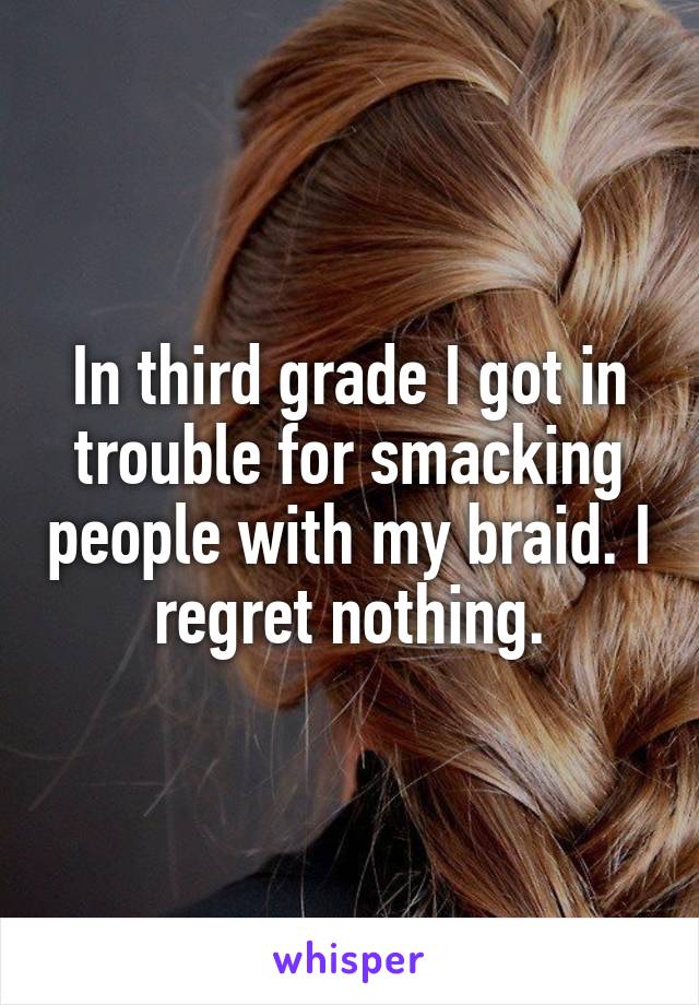 In third grade I got in trouble for smacking people with my braid. I regret nothing.