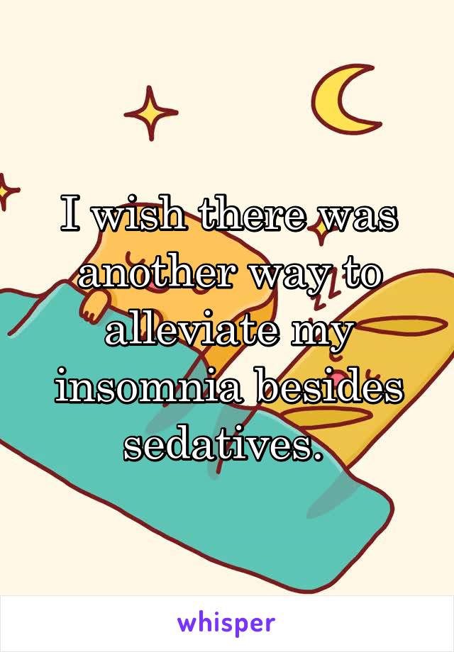 I wish there was another way to alleviate my insomnia besides sedatives. 