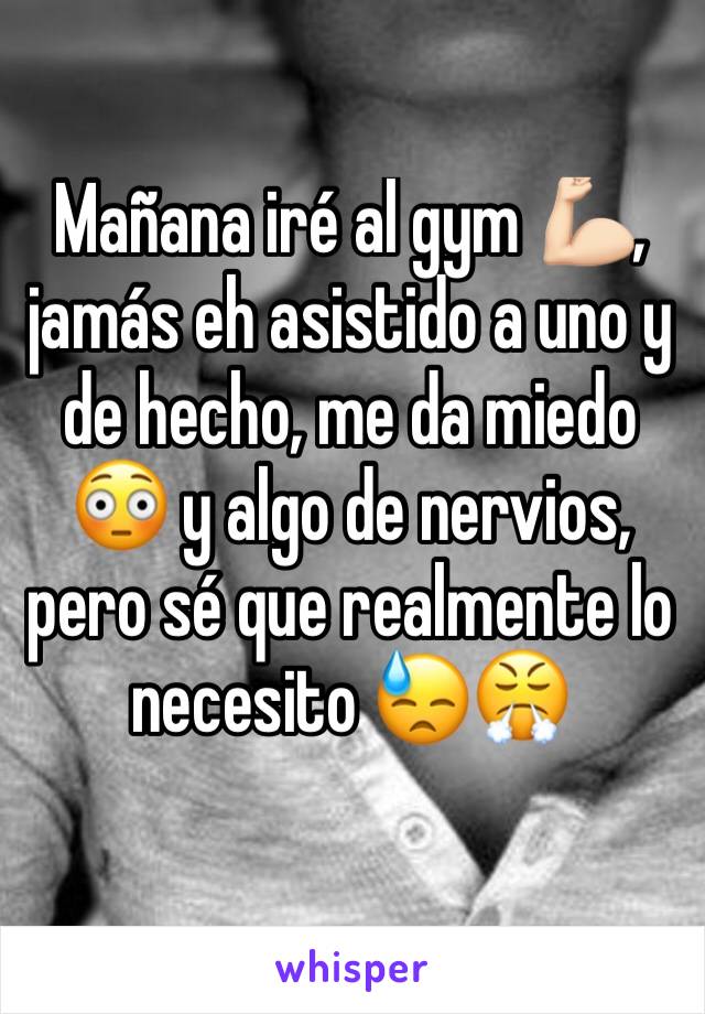 Mañana iré al gym 💪🏻, jamás eh asistido a uno y de hecho, me da miedo 😳 y algo de nervios, pero sé que realmente lo necesito 😓😤