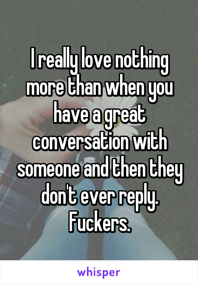 I really love nothing more than when you have a great conversation with someone and then they don't ever reply. Fuckers.