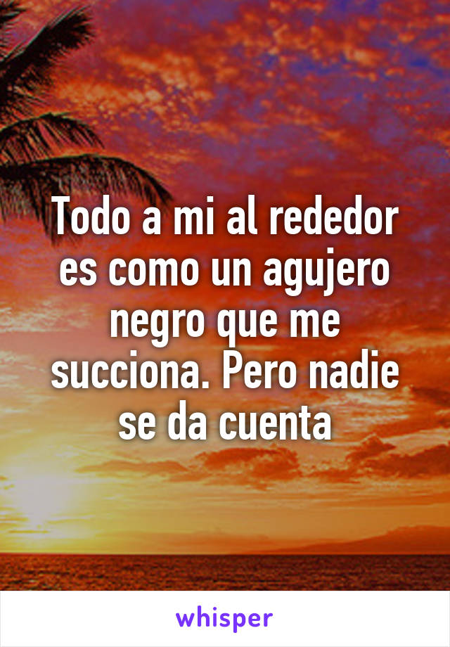 Todo a mi al rededor es como un agujero negro que me succiona. Pero nadie se da cuenta