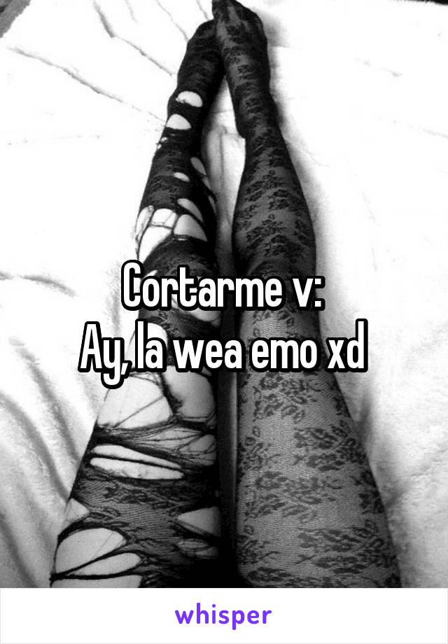 Cortarme v: 
Ay, la wea emo xd 