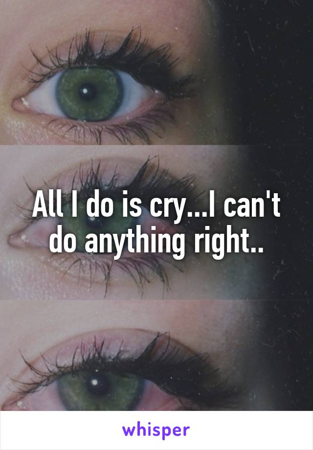 All I do is cry...I can't do anything right..