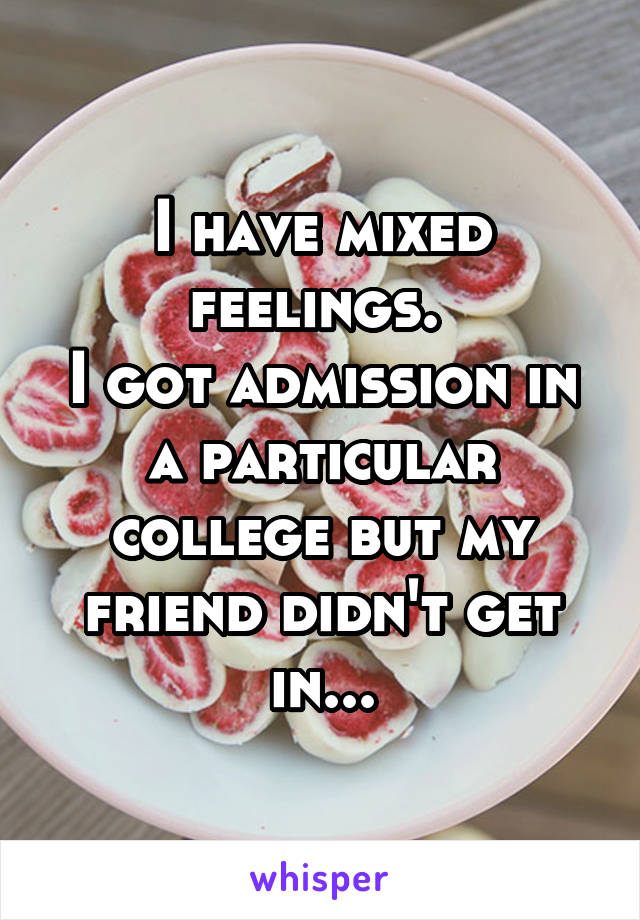 I have mixed feelings. 
I got admission in a particular college but my friend didn't get in...