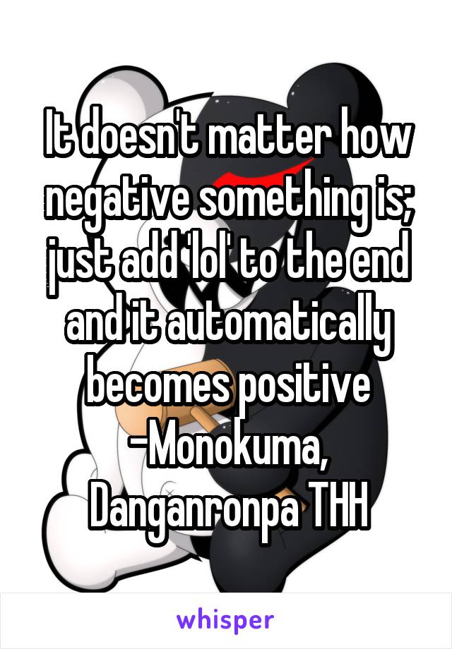 It doesn't matter how negative something is; just add 'lol' to the end and it automatically becomes positive
-Monokuma, Danganronpa THH