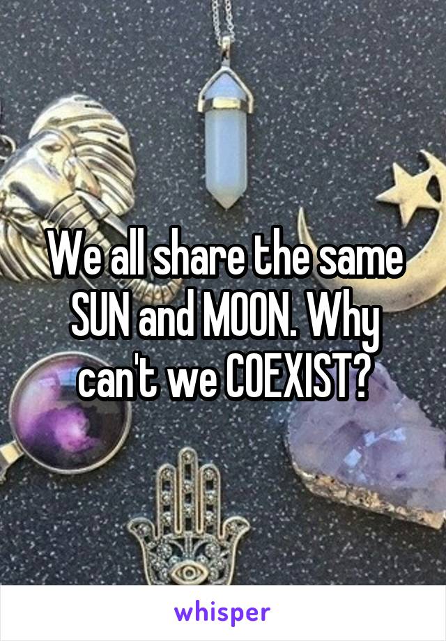 We all share the same SUN and MOON. Why can't we COEXIST?