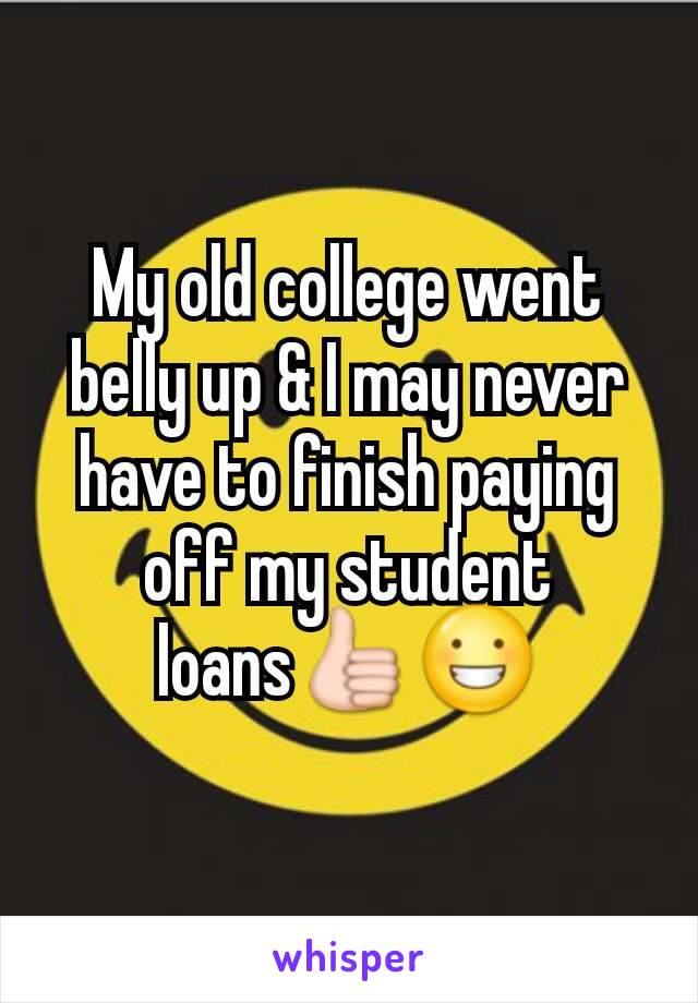 My old college went belly up & I may never have to finish paying off my student loans👍😀