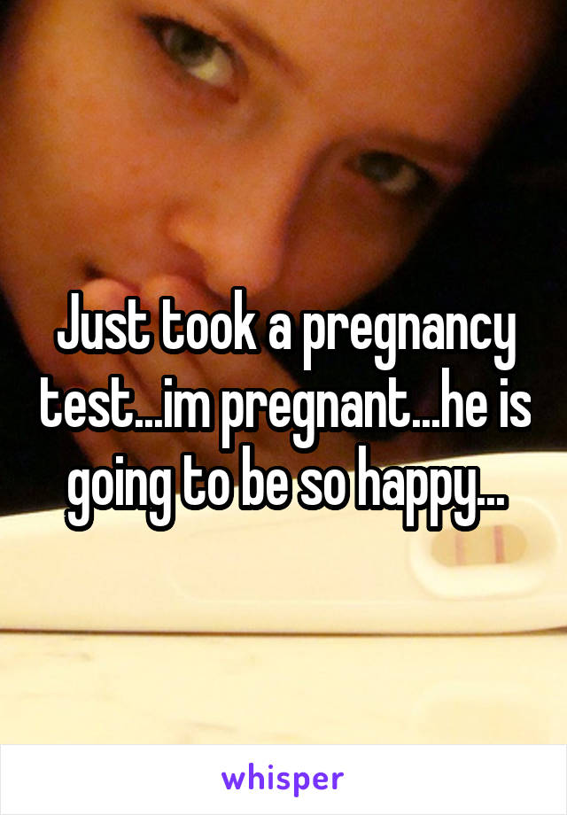 Just took a pregnancy test...im pregnant...he is going to be so happy...