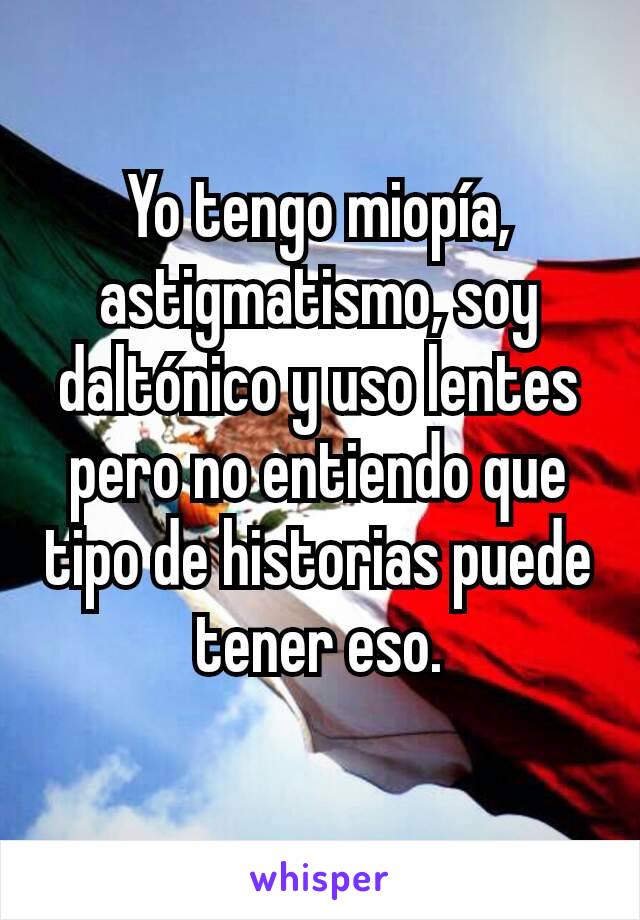 Yo tengo miopía, astigmatismo, soy daltónico y uso lentes pero no entiendo que tipo de historias puede tener eso.