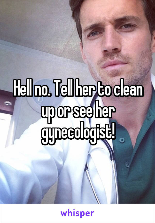 Hell no. Tell her to clean up or see her gynecologist!