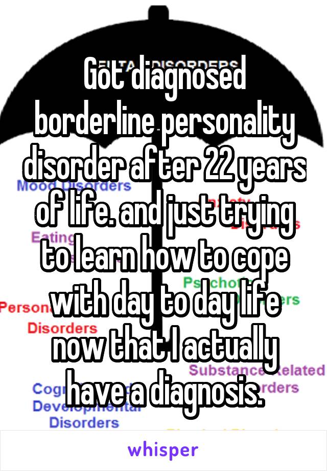 Got diagnosed borderline personality disorder after 22 years of life. and just trying to learn how to cope with day to day life now that I actually have a diagnosis.