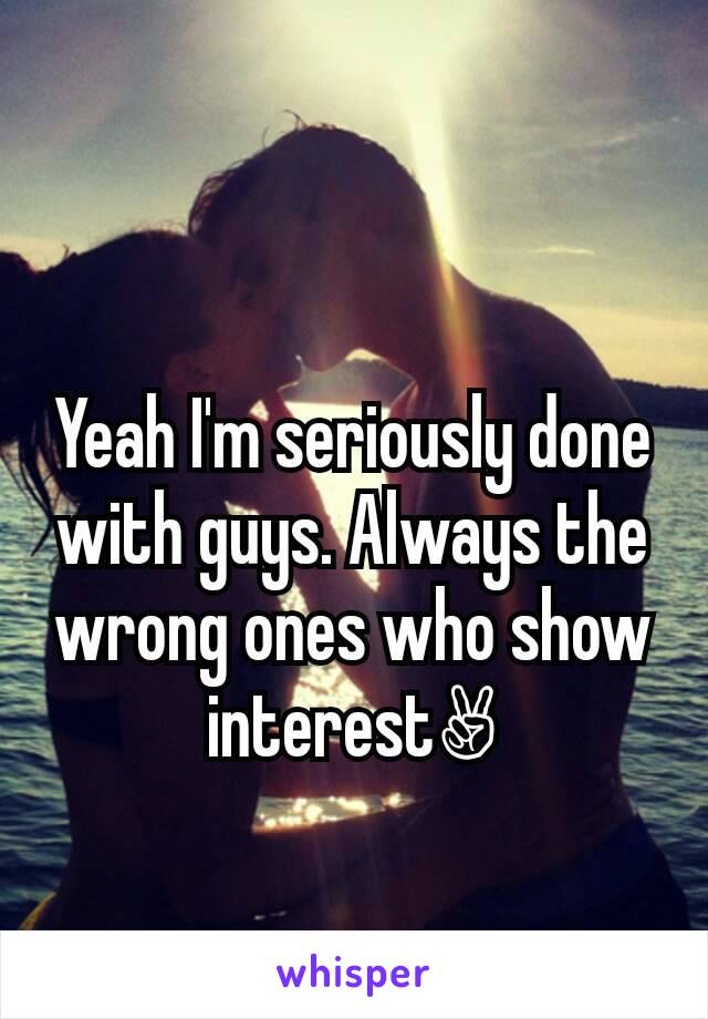 Yeah I'm seriously done with guys. Always the wrong ones who show interest✌