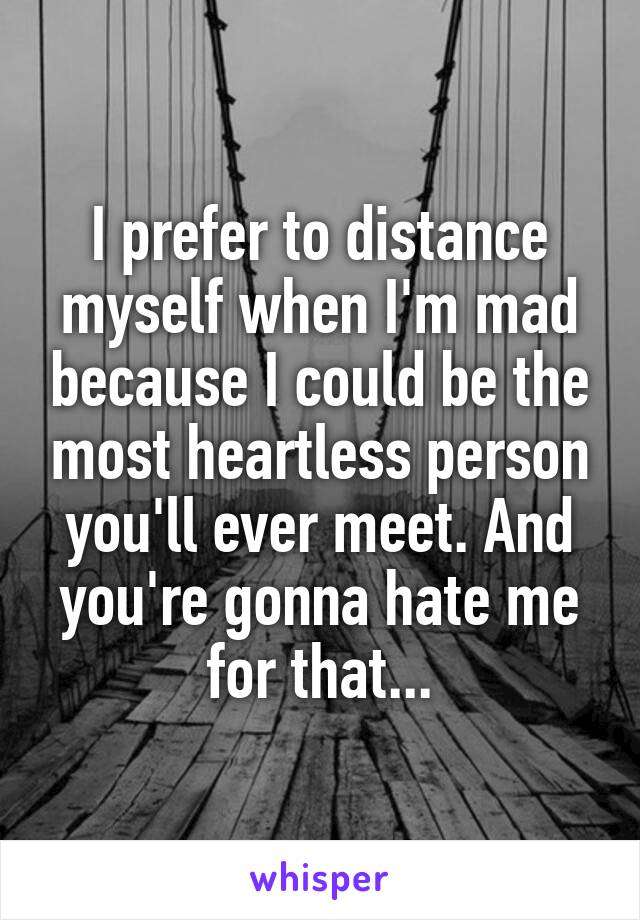 I prefer to distance myself when I'm mad because I could be the most heartless person you'll ever meet. And you're gonna hate me for that...