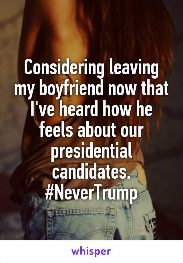 Considering leaving my boyfriend now that I've heard how he feels about our presidential candidates.
#NeverTrump