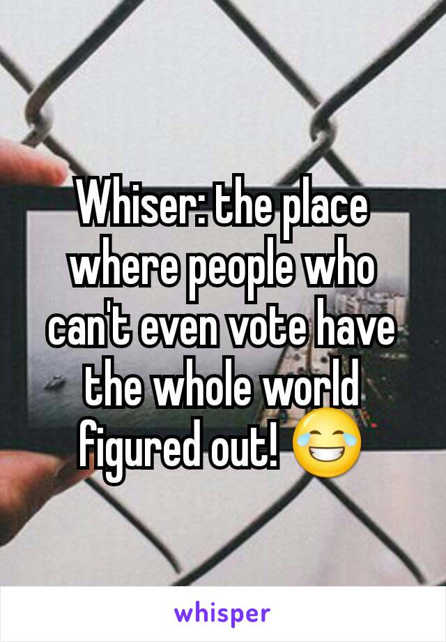 Whiser: the place where people who can't even vote have the whole world figured out! 😂