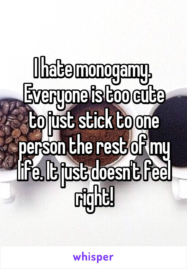 I hate monogamy. 
Everyone is too cute to just stick to one person the rest of my life. It just doesn't feel right!