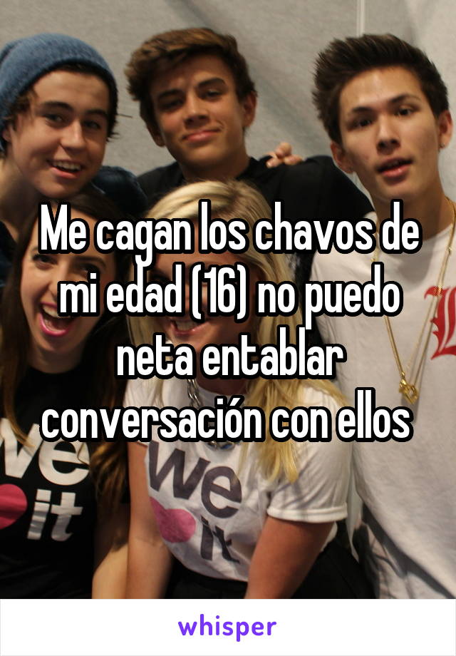 Me cagan los chavos de mi edad (16) no puedo neta entablar conversación con ellos 