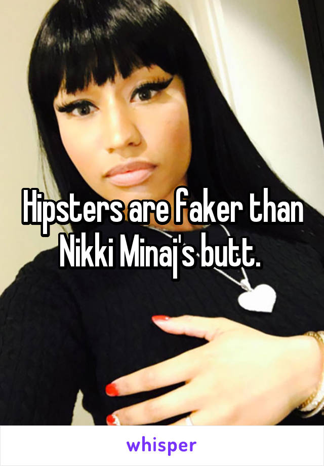 Hipsters are faker than Nikki Minaj's butt. 