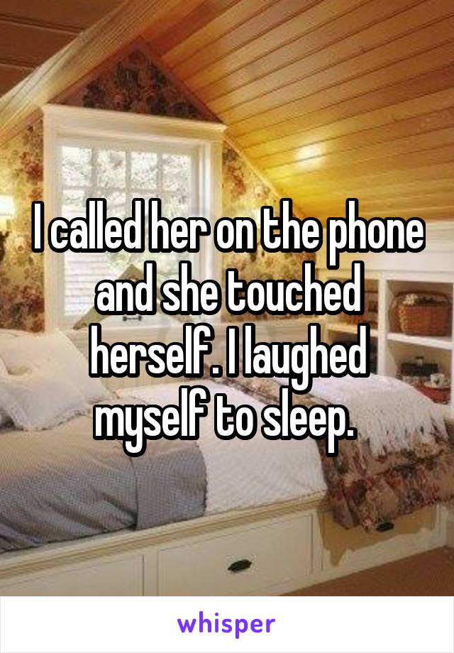 I called her on the phone and she touched herself. I laughed myself to sleep. 