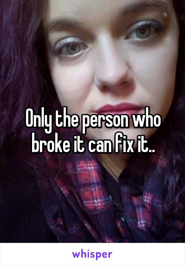 Only the person who broke it can fix it..