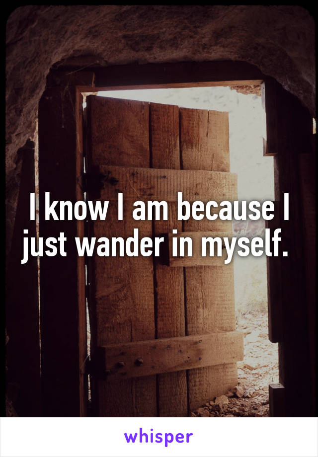 I know I am because I just wander in myself. 