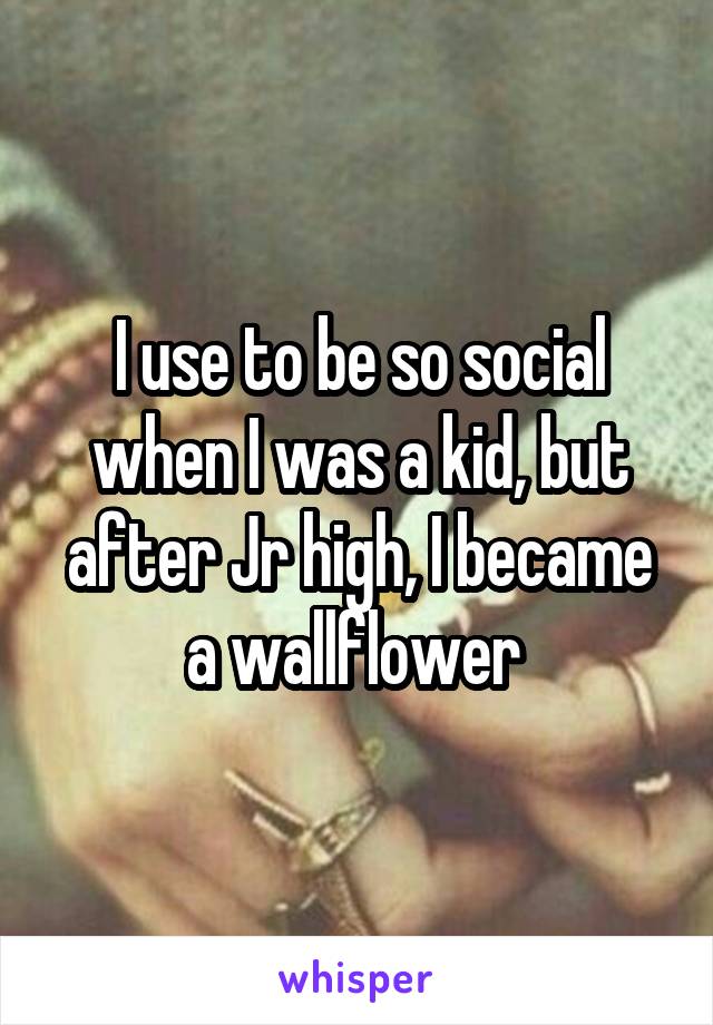 I use to be so social when I was a kid, but after Jr high, I became a wallflower 