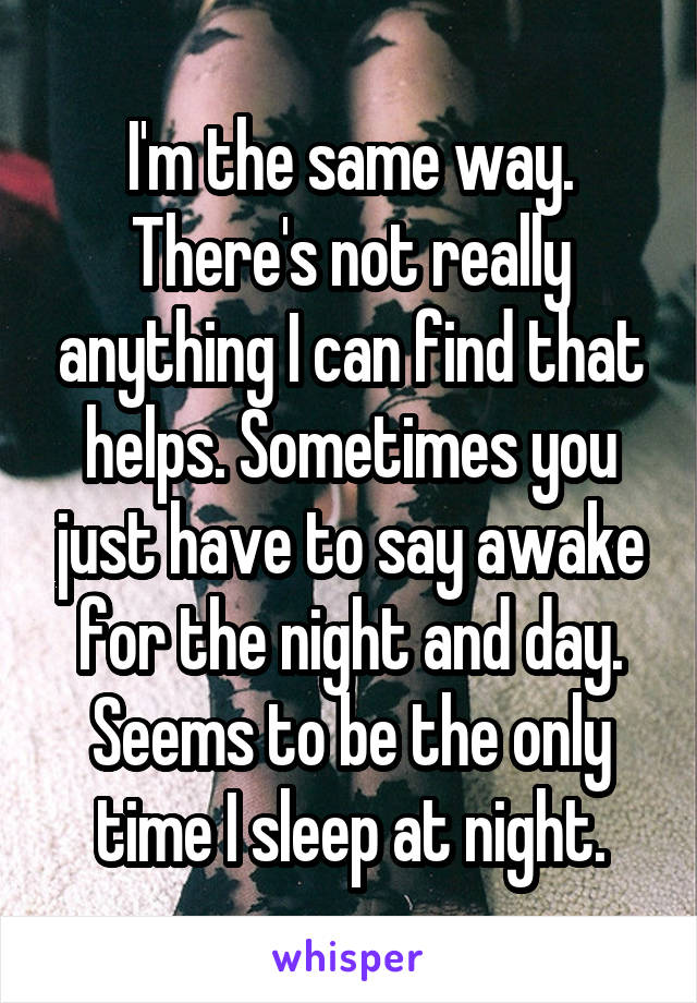 I'm the same way. There's not really anything I can find that helps. Sometimes you just have to say awake for the night and day. Seems to be the only time I sleep at night.