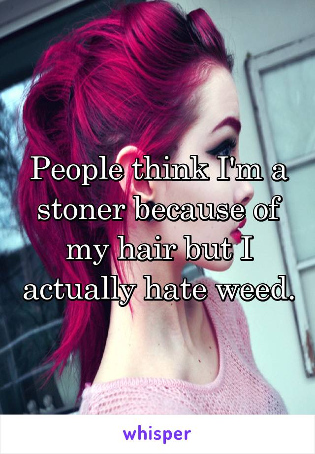 People think I'm a stoner because of my hair but I actually hate weed.