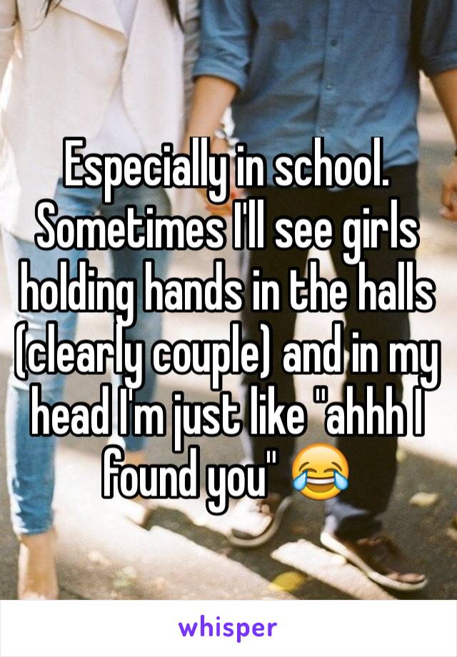 Especially in school. Sometimes I'll see girls holding hands in the halls (clearly couple) and in my head I'm just like "ahhh I found you" 😂