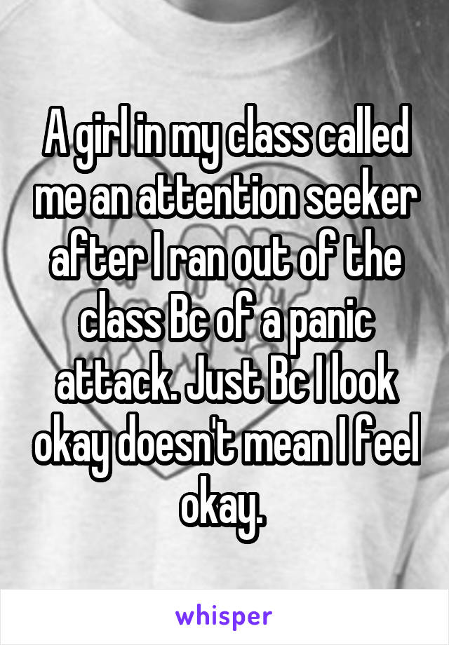 A girl in my class called me an attention seeker after I ran out of the class Bc of a panic attack. Just Bc I look okay doesn't mean I feel okay. 