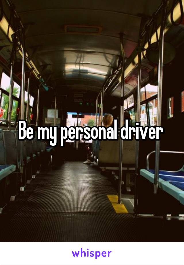 Be my personal driver 