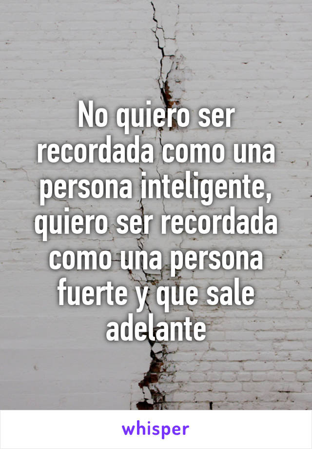 No quiero ser recordada como una persona inteligente, quiero ser recordada como una persona fuerte y que sale adelante