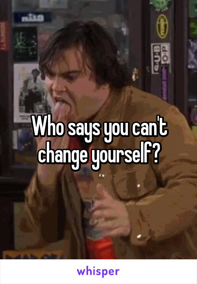 Who says you can't change yourself?