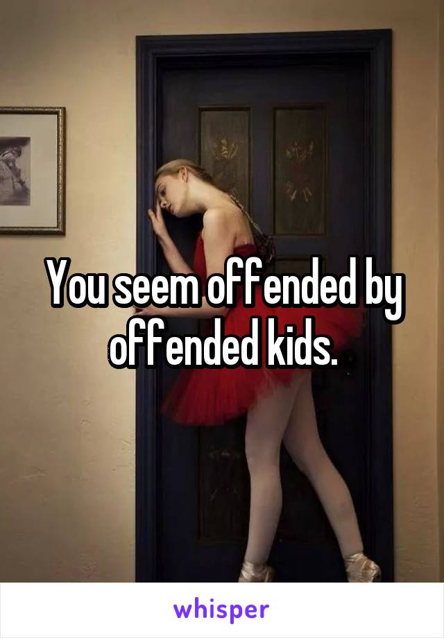 You seem offended by offended kids.