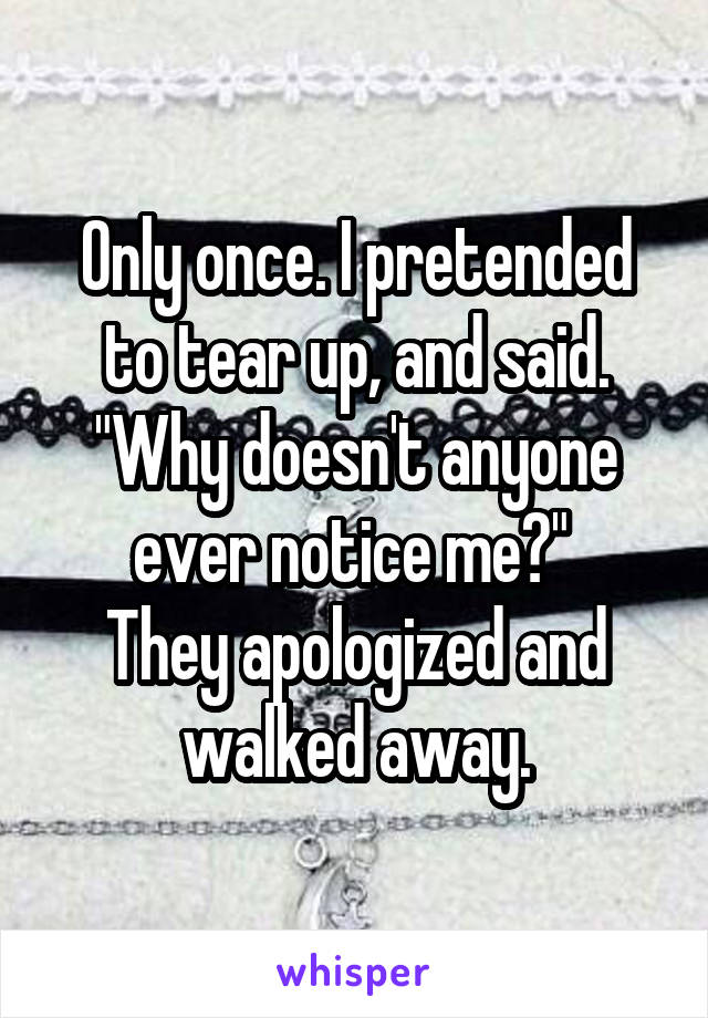 Only once. I pretended to tear up, and said. "Why doesn't anyone ever notice me?" 
They apologized and walked away.