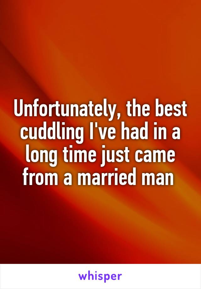 Unfortunately, the best cuddling I've had in a long time just came from a married man 