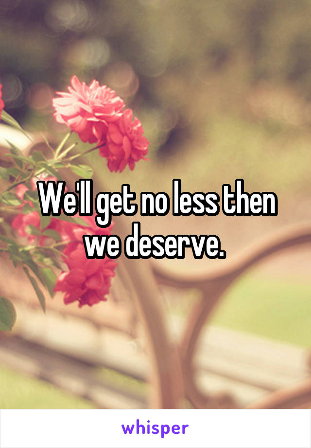 We'll get no less then we deserve. 