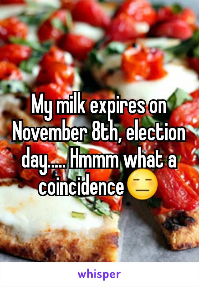 My milk expires on November 8th, election day..... Hmmm what a coincidence😑