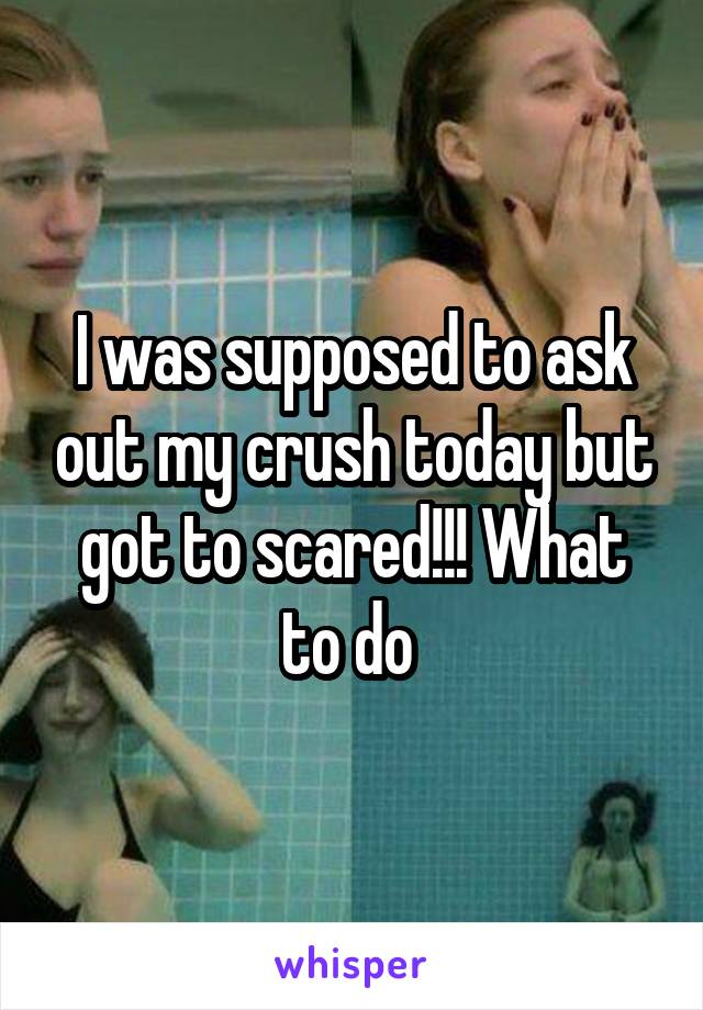 I was supposed to ask out my crush today but got to scared!!! What to do 