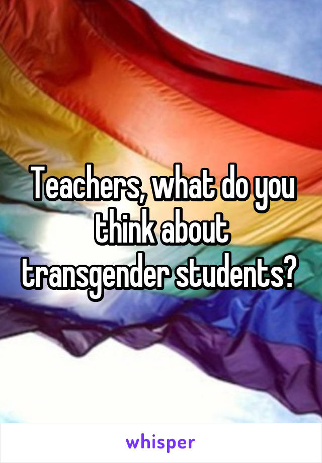 Teachers, what do you think about transgender students? 