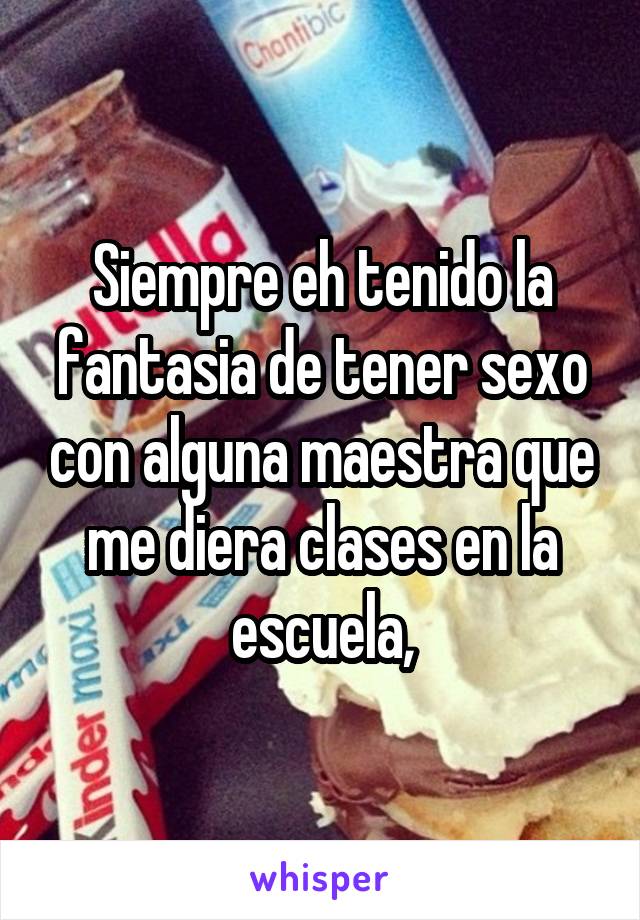 Siempre eh tenido la fantasia de tener sexo con alguna maestra que me diera clases en la escuela,