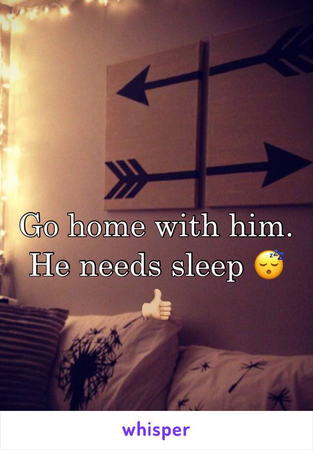 Go home with him.  He needs sleep 😴 👍🏼