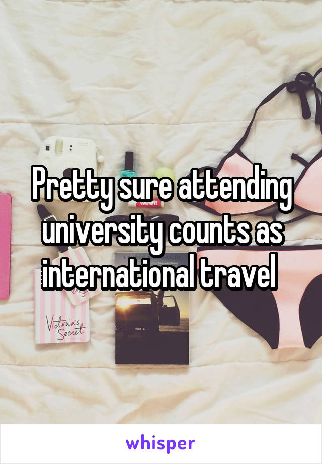 Pretty sure attending university counts as international travel 