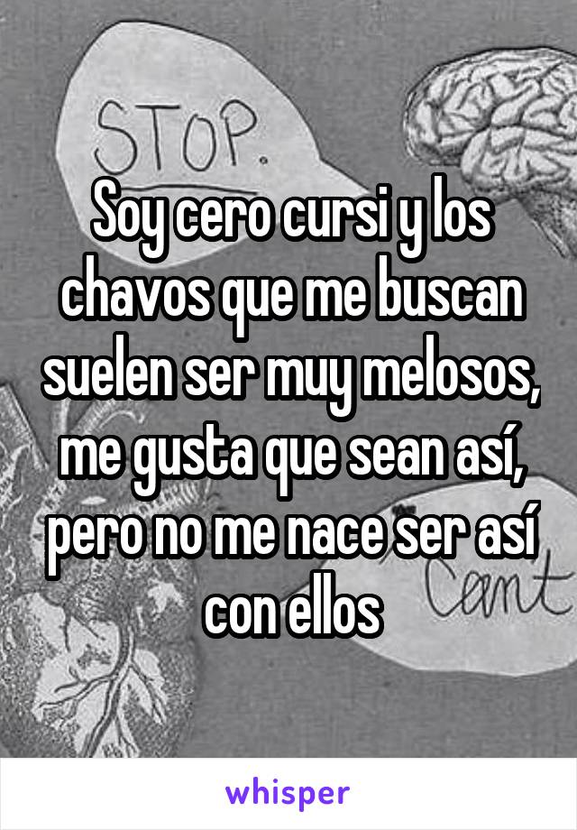 Soy cero cursi y los chavos que me buscan suelen ser muy melosos, me gusta que sean así, pero no me nace ser así con ellos