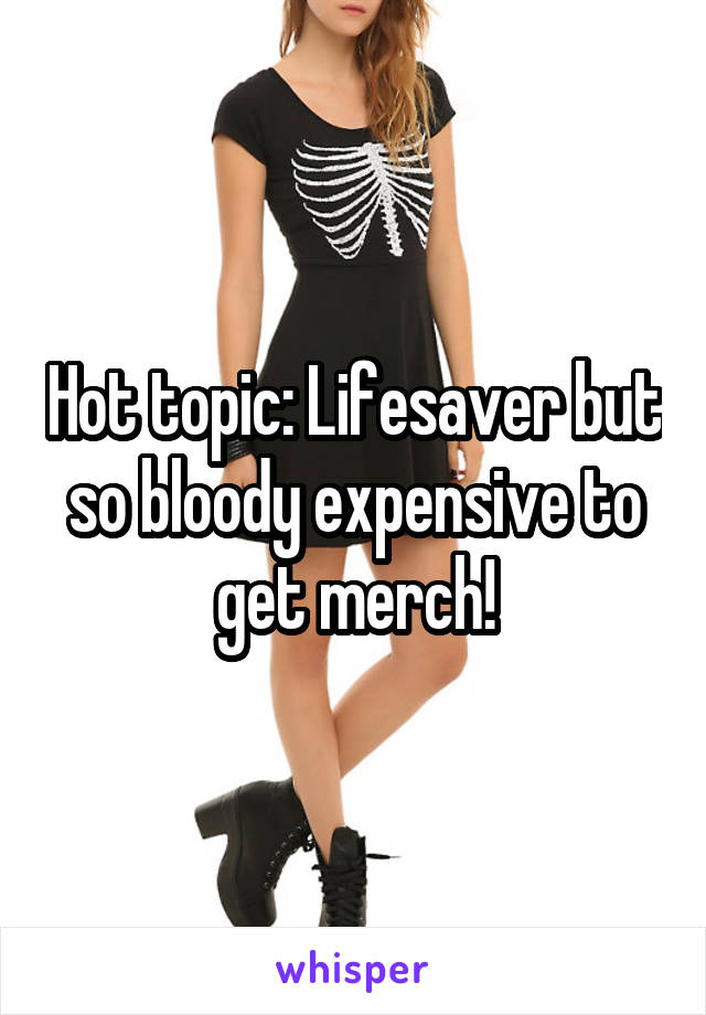 Hot topic: Lifesaver but so bloody expensive to get merch!