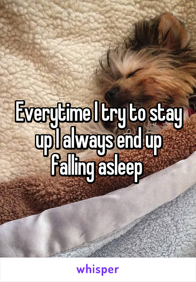 Everytime I try to stay up I always end up falling asleep 